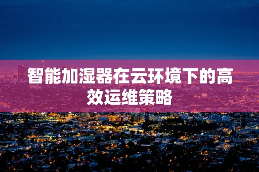 智能加湿器在云环境下的高效运维策略