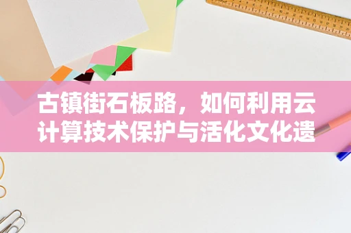 古镇街石板路，如何利用云计算技术保护与活化文化遗产？