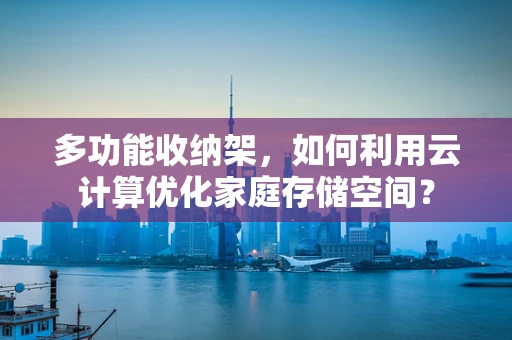 多功能收纳架，如何利用云计算优化家庭存储空间？