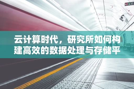 云计算时代，研究所如何构建高效的数据处理与存储平台？