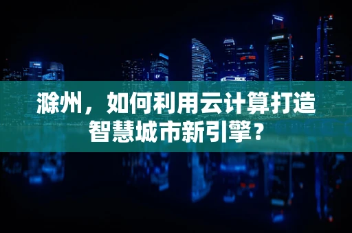 滁州，如何利用云计算打造智慧城市新引擎？