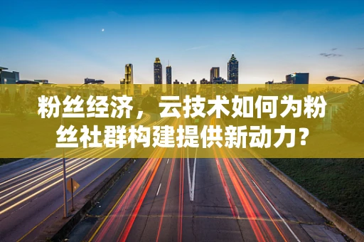 粉丝经济，云技术如何为粉丝社群构建提供新动力？