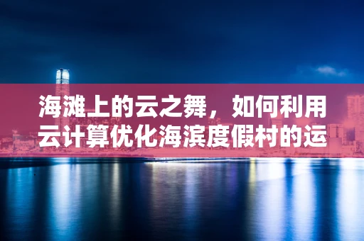 海滩上的云之舞，如何利用云计算优化海滨度假村的运营？