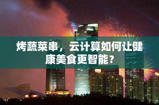 烤蔬菜串，云计算如何让健康美食更智能？