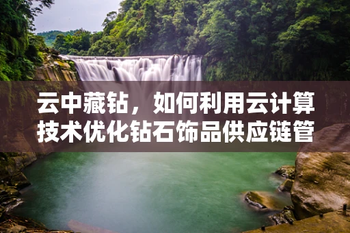 云中藏钻，如何利用云计算技术优化钻石饰品供应链管理？
