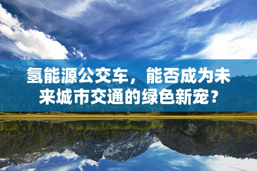 氢能源公交车，能否成为未来城市交通的绿色新宠？