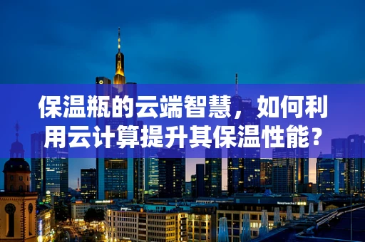保温瓶的云端智慧，如何利用云计算提升其保温性能？