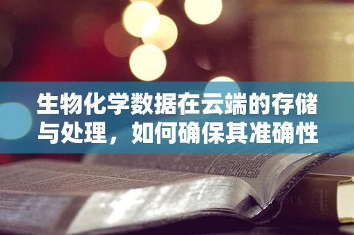 生物化学数据在云端的存储与处理，如何确保其准确性与安全性？