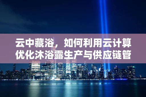 云中藏浴，如何利用云计算优化沐浴露生产与供应链管理？