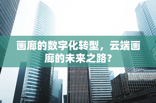 画廊的数字化转型，云端画廊的未来之路？