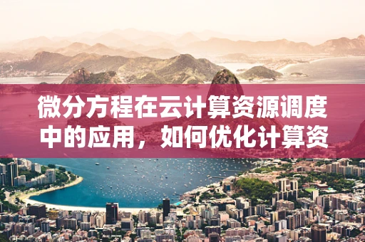 微分方程在云计算资源调度中的应用，如何优化计算资源分配？