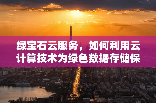 绿宝石云服务，如何利用云计算技术为绿色数据存储保驾护航？