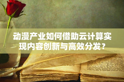 动漫产业如何借助云计算实现内容创新与高效分发？