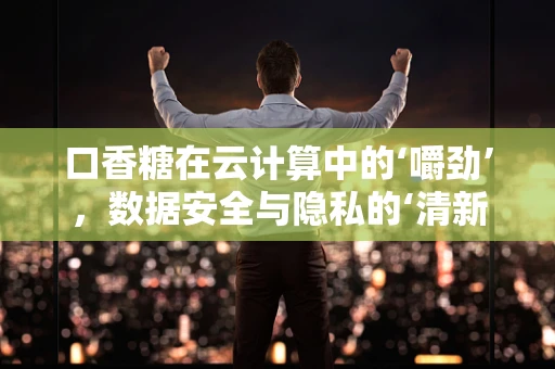 口香糖在云计算中的‘嚼劲’，数据安全与隐私的‘清新’守护者？