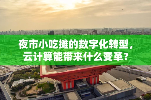 夜市小吃摊的数字化转型，云计算能带来什么变革？