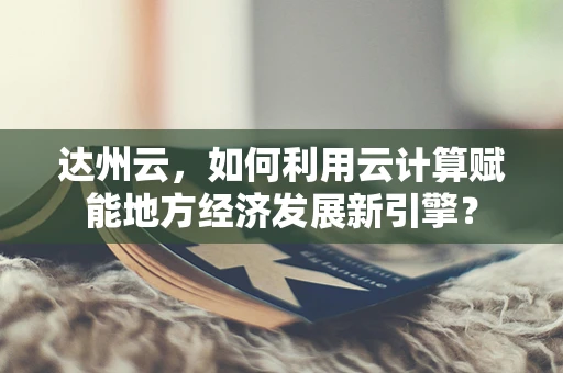 达州云，如何利用云计算赋能地方经济发展新引擎？