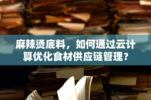 麻辣烫底料，如何通过云计算优化食材供应链管理？