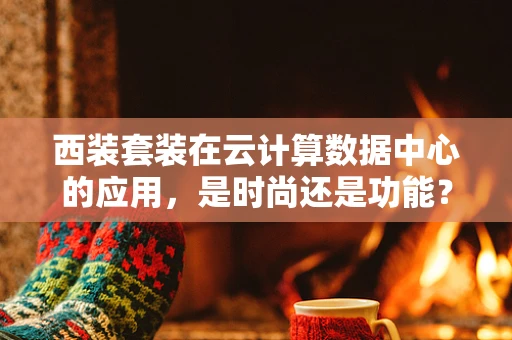 西装套装在云计算数据中心的应用，是时尚还是功能？