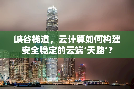 峡谷栈道，云计算如何构建安全稳定的云端‘天路’？