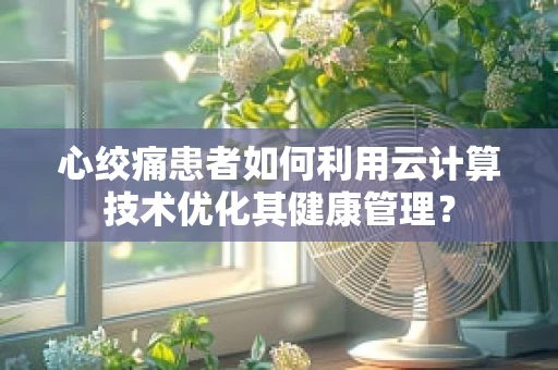 心绞痛患者如何利用云计算技术优化其健康管理？