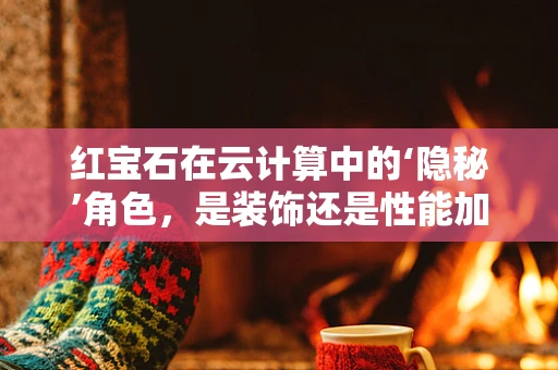 红宝石在云计算中的‘隐秘’角色，是装饰还是性能加速器？
