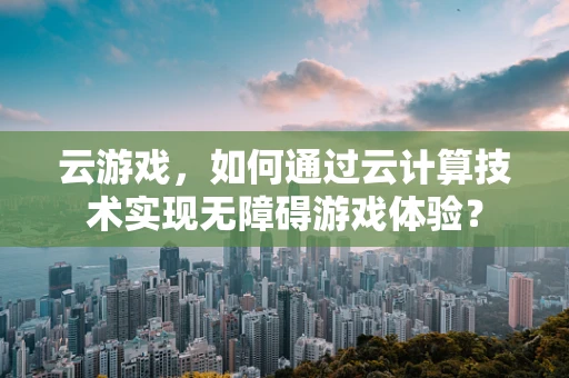 云游戏，如何通过云计算技术实现无障碍游戏体验？