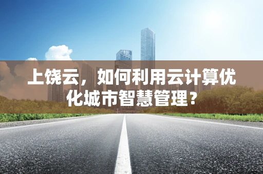 上饶云，如何利用云计算优化城市智慧管理？