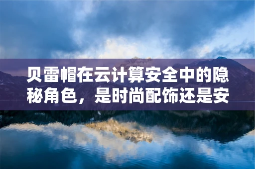 贝雷帽在云计算安全中的隐秘角色，是时尚配饰还是安全卫士？