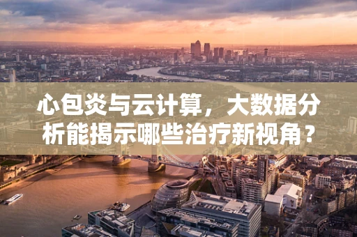 心包炎与云计算，大数据分析能揭示哪些治疗新视角？
