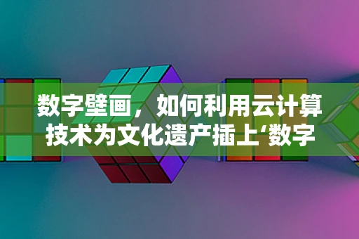 数字壁画，如何利用云计算技术为文化遗产插上‘数字翅膀’？