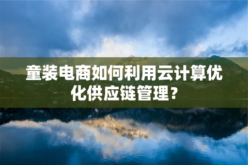童装电商如何利用云计算优化供应链管理？