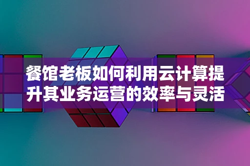 餐馆老板如何利用云计算提升其业务运营的效率与灵活性？