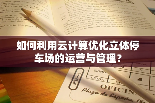 如何利用云计算优化立体停车场的运营与管理？
