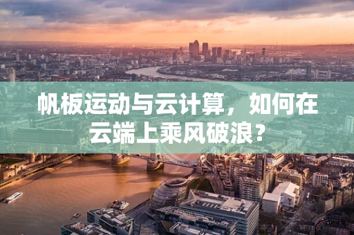 帆板运动与云计算，如何在云端上乘风破浪？