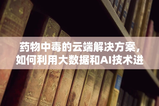 药物中毒的云端解决方案，如何利用大数据和AI技术进行快速识别与干预？