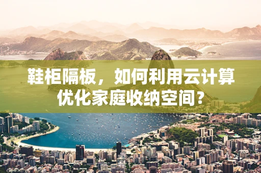 鞋柜隔板，如何利用云计算优化家庭收纳空间？