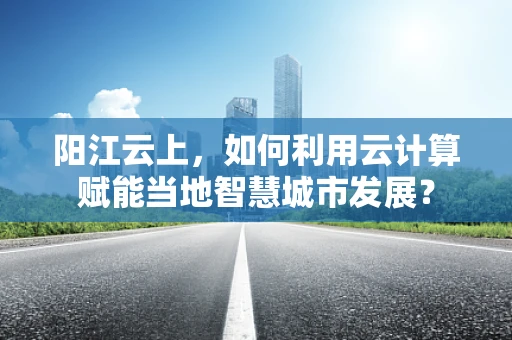阳江云上，如何利用云计算赋能当地智慧城市发展？