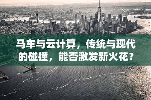马车与云计算，传统与现代的碰撞，能否激发新火花？
