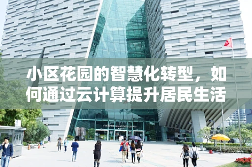小区花园的智慧化转型，如何通过云计算提升居民生活体验？