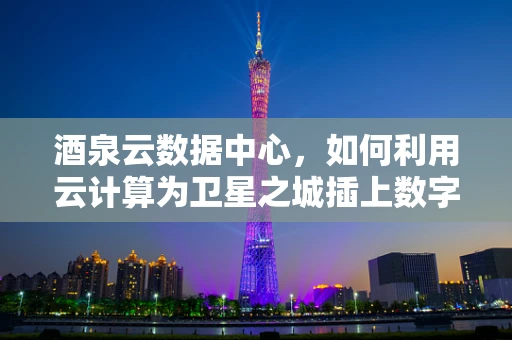 酒泉云数据中心，如何利用云计算为卫星之城插上数字翅膀？