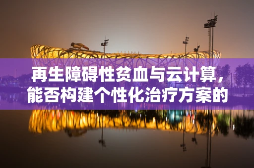 再生障碍性贫血与云计算，能否构建个性化治疗方案的数字蓝图？