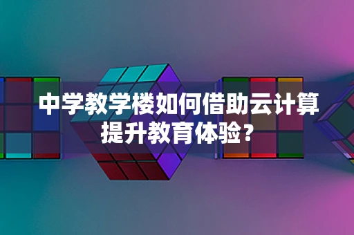 中学教学楼如何借助云计算提升教育体验？