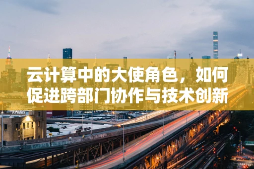 云计算中的大使角色，如何促进跨部门协作与技术创新？