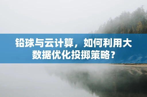 铅球与云计算，如何利用大数据优化投掷策略？
