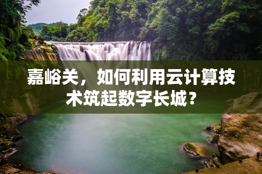嘉峪关，如何利用云计算技术筑起数字长城？