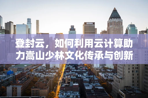 登封云，如何利用云计算助力嵩山少林文化传承与创新？