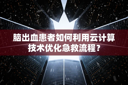 脑出血患者如何利用云计算技术优化急救流程？