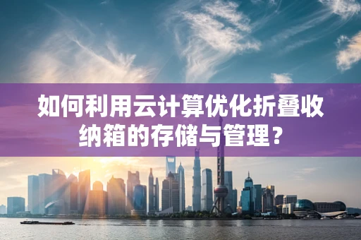 如何利用云计算优化折叠收纳箱的存储与管理？