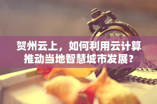 贺州云上，如何利用云计算推动当地智慧城市发展？