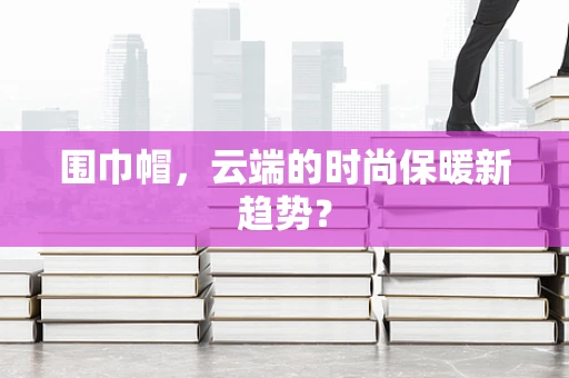 围巾帽，云端的时尚保暖新趋势？